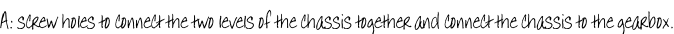 A: screw holes to connect the two levels of the chassis together and connect the chassis to the gearbox.