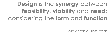 Design is the synergy between feasibility, viability and need; considering the form and function José Antonio Díaz Rosas 