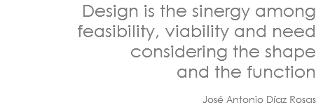 Design is the sinergy among feasibility, viability and need considering the shape and the function José Antonio Díaz Rosas